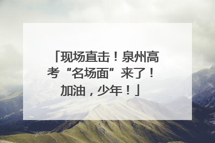 现场直击！泉州高考“名场面”来了！加油，少年！