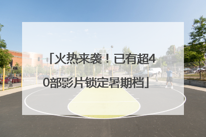 火热来袭！已有超40部影片锁定暑期档