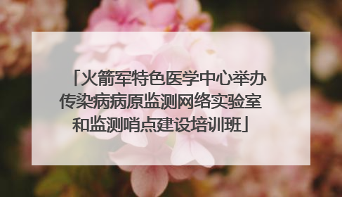 火箭军特色医学中心举办传染病病原监测网络实验室和监测哨点建设培训班