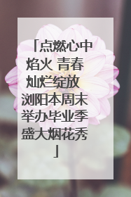 点燃心中焰火 青春灿烂绽放 浏阳本周末举办毕业季盛大烟花秀