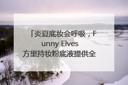 炎夏底妆会呼吸，Funny Elves方里持妆粉底液提供全肤质底妆新解法
