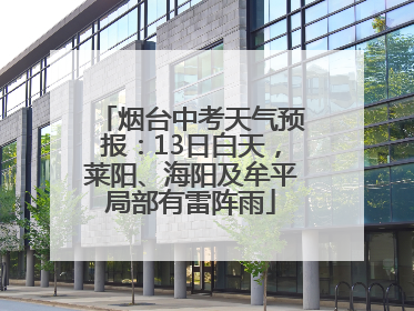 烟台中考天气预报：13日白天，莱阳、海阳及牟平局部有雷阵雨