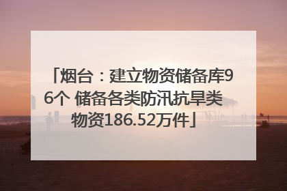 烟台：建立物资储备库96个 储备各类防汛抗旱类物资186.52万件
