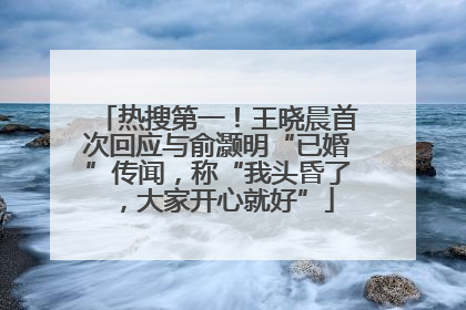 热搜第一！王晓晨首次回应与俞灏明“已婚”传闻，称“我头昏了，大家开心就好”