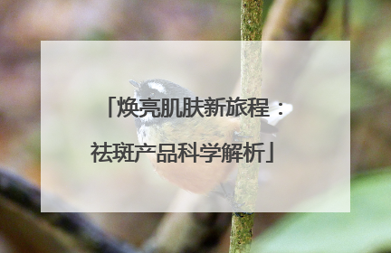 焕亮肌肤新旅程：祛斑产品科学解析