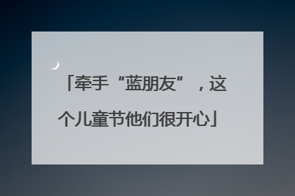 牵手“蓝朋友”，这个儿童节他们很开心