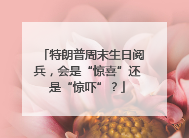 特朗普周末生日阅兵，会是“惊喜”还是“惊吓”？