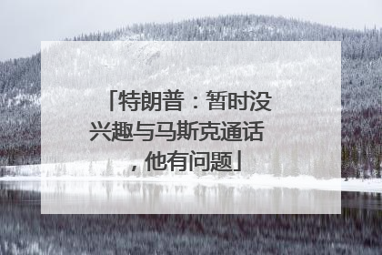 特朗普：暂时没兴趣与马斯克通话，他有问题