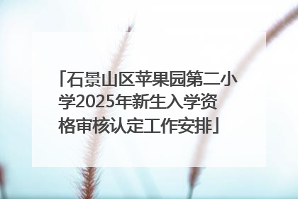 石景山区苹果园第二小学2025年新生入学资格审核认定工作安排
