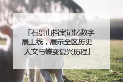 石景山档案记忆数字展上线，展示全区历史人文与蝶变复兴历程
