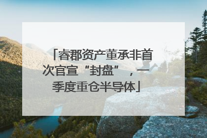 睿郡资产董承非首次官宣“封盘”，一季度重仓半导体