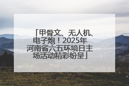 甲骨文、无人机、电子炮！2025年河南省六五环境日主场活动精彩纷呈