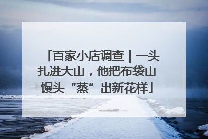 百家小店调查｜一头扎进大山，他把布袋山馒头“蒸”出新花样