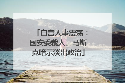 白宫人事震荡：国安委裁人、马斯克暗示淡出政治