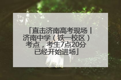 直击济南高考现场丨济南中学（铁一校区）考点，考生7点20分已经开始进场