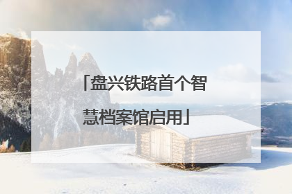 盘兴铁路首个智慧档案馆启用