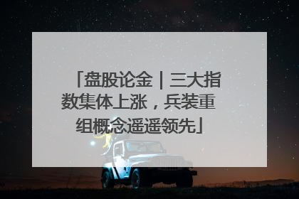 盘股论金｜三大指数集体上涨，兵装重组概念遥遥领先