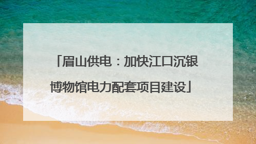 眉山供电:加快江口沉银博物馆电力配套项目建设