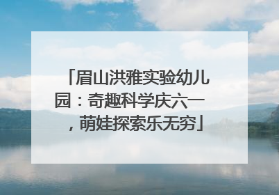眉山洪雅实验幼儿园：奇趣科学庆六一，萌娃探索乐无穷
