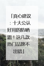 真心建议：十大公认好用的防晒霜！这几款热门品牌不出错