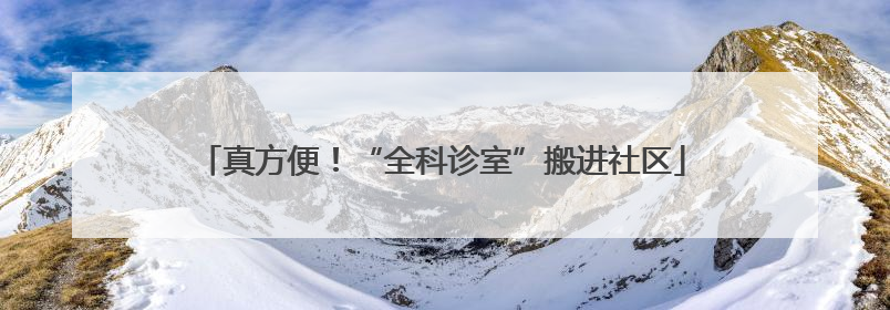 真方便！“全科诊室”搬进社区