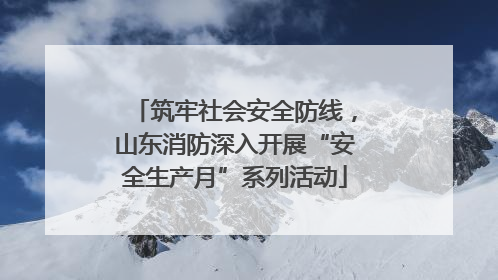 筑牢社会安全防线，山东消防深入开展“安全生产月”系列活动