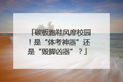 碳板跑鞋风靡校园！是“体考神器”还是“毁脚凶器”？