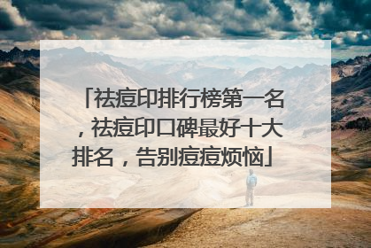 祛痘印排行榜第一名，祛痘印口碑最好十大排名，告别痘痘烦恼