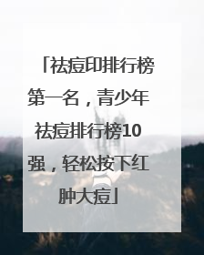 祛痘印排行榜第一名，青少年祛痘排行榜10强，轻松按下红肿大痘