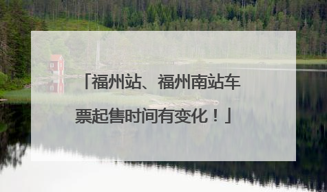 福州站、福州南站车票起售时间有变化！