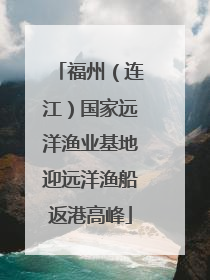 福州（连江）国家远洋渔业基地迎远洋渔船返港高峰