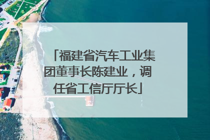 福建省汽车工业集团董事长陈建业，调任省工信厅厅长