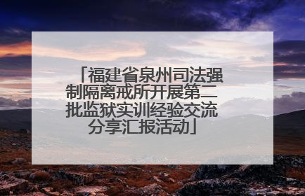 福建省泉州司法强制隔离戒所开展第二批监狱实训经验交流分享汇报活动
