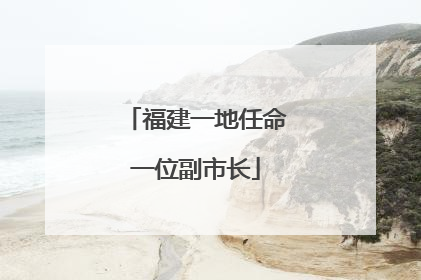 福建一地任命一位副市长