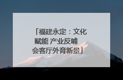 福建永定：文化赋能 产业反哺 会客厅外育新景