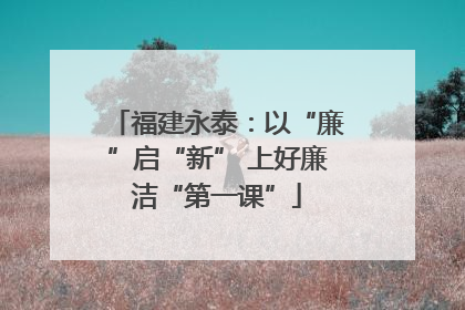 福建永泰：以“廉”启“新” 上好廉洁“第一课”