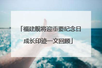 福建舰将迎重要纪念日 成长印迹一文回顾