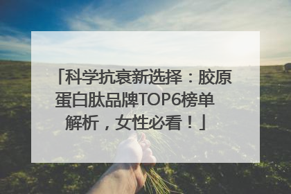 科学抗衰新选择：胶原蛋白肽品牌TOP6榜单解析，女性必看！