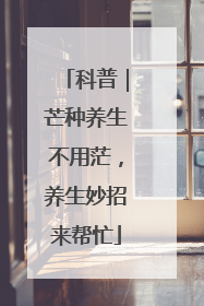 科普｜芒种养生不用茫，养生妙招来帮忙