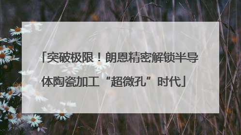 突破极限！朗恩精密解锁半导体陶瓷加工“超微孔”时代