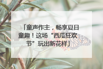童声作主，畅享夏日童趣！这场“西瓜狂欢节”玩出新花样