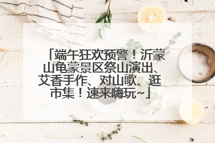 端午狂欢预警！沂蒙山龟蒙景区祭山演出、艾香手作、对山歌、逛市集！速来嗨玩~