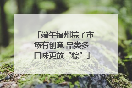 端午福州粽子市场有创意 品类多口味更放“粽”