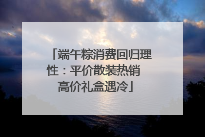 端午粽消费回归理性：平价散装热销 高价礼盒遇冷