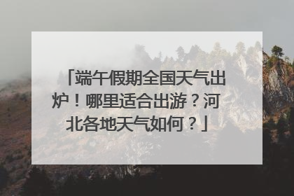 端午假期全国天气出炉！哪里适合出游？河北各地天气如何？