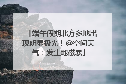 端午假期北方多地出现明显极光！@空间天气：发生地磁暴