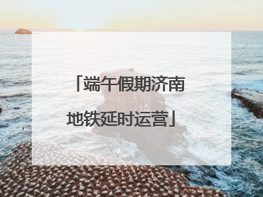 端午假期济南地铁延时运营