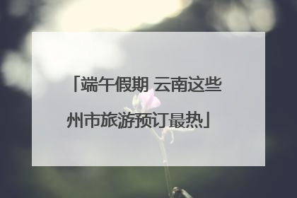 端午假期 云南这些州市旅游预订最热