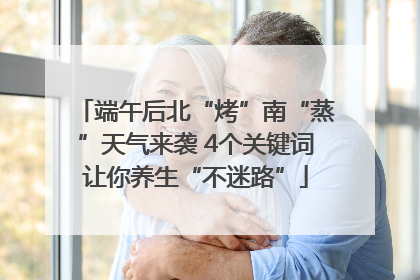 端午后北“烤”南“蒸”天气来袭 4个关键词让你养生“不迷路”