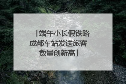 端午小长假铁路成都车站发送旅客数量创新高